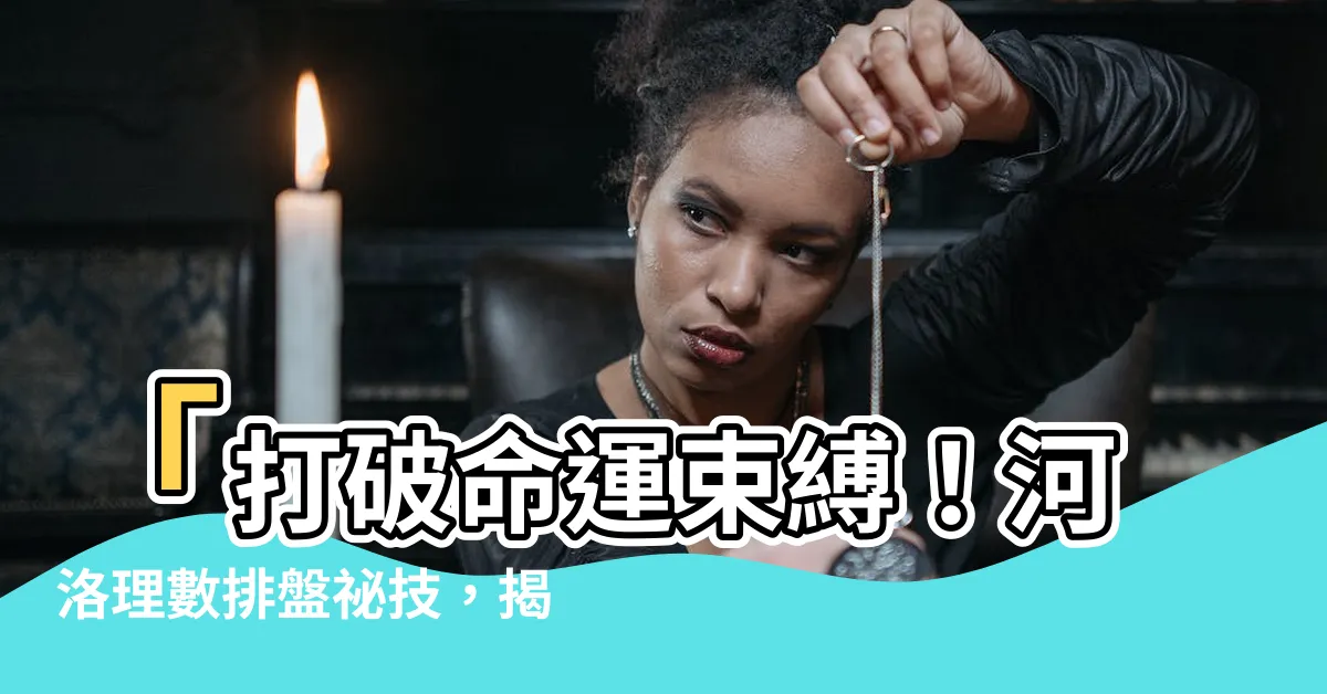 【河洛理數排盤】「打破命運束縛！河洛理數排盤秘技，揭開解疑迷」