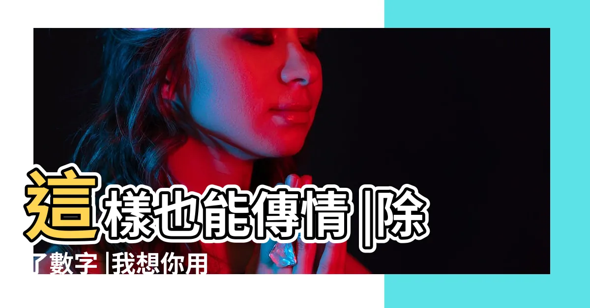 【我想你 數字】這樣也能傳情 |除了數字 |我想你用數字怎麼表示我想你了用數字表示是多少 |