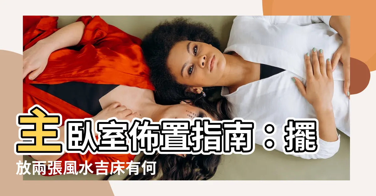 【主卧室可以擺兩張雙人牀嗎】主卧室佈置指南：擺放兩張風水吉牀有何禁忌？