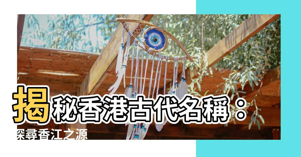 【香港古代名稱】揭秘香港古代名稱：探尋香江之源