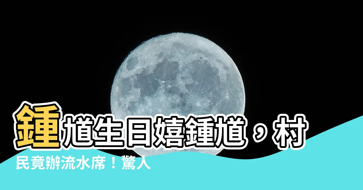 【鍾馗生日】鍾馗生日嬉鍾馗，村民竟辦流水席！驚人畫面曝光，震撼整個村莊！