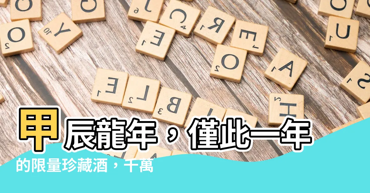 【甲辰龍年】甲辰龍年，僅此一年的限量珍藏酒，千萬不要錯過！