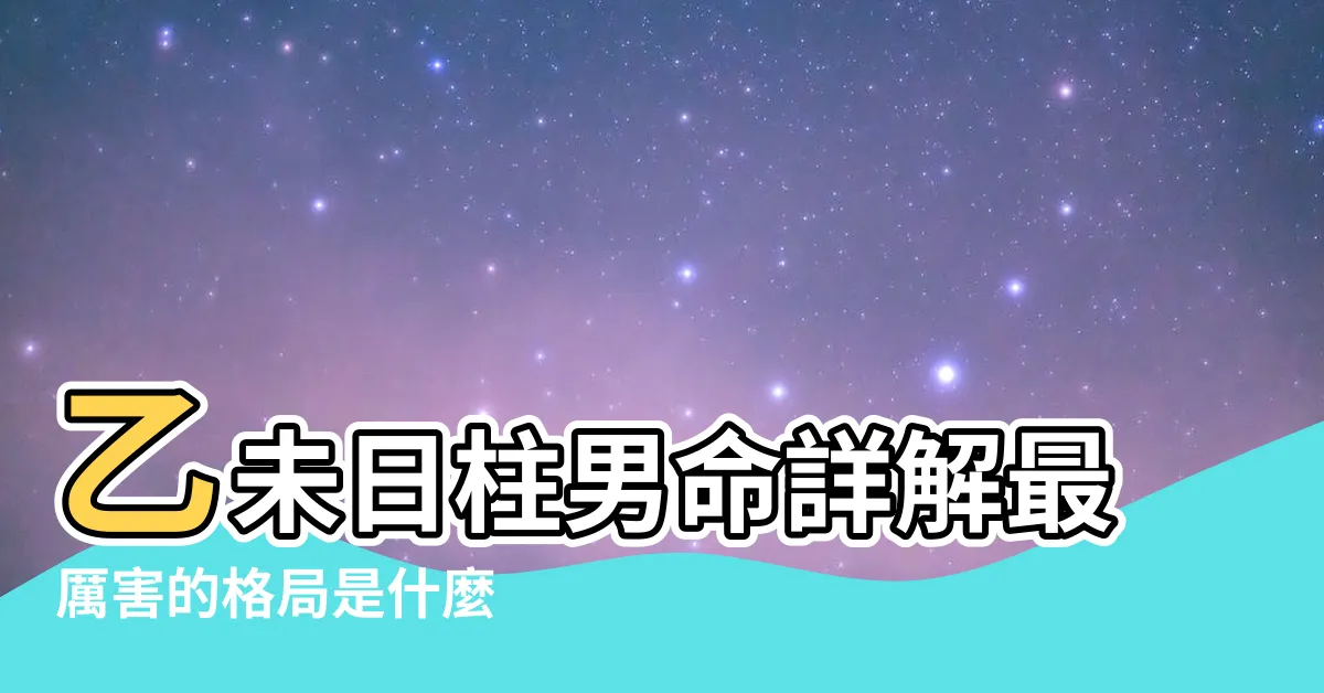 【乙未男】乙未日柱男命詳解最厲害的格局是什麼 |日柱論命 |乙未日柱女命運 |