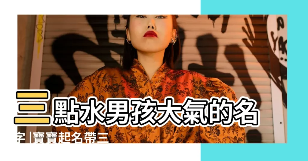三點水男孩大氣的名字 |寶寶起名帶三點水的名字大全 |男孩帶三點水的乳名有哪些好聽的 |【三點水加個什麼名字好聽的名字大全】