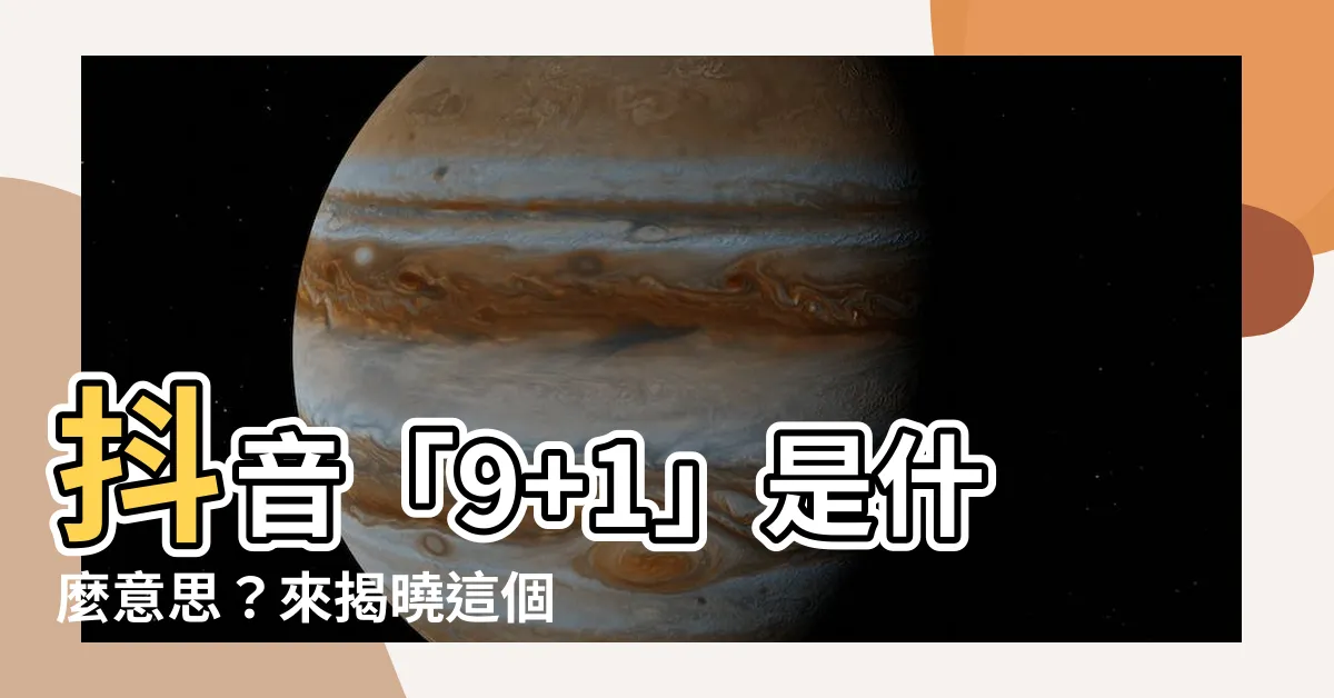 【9 1意思】抖音「9+1」是什麼意思？來揭曉這個讓網友瘋傳的謎題！