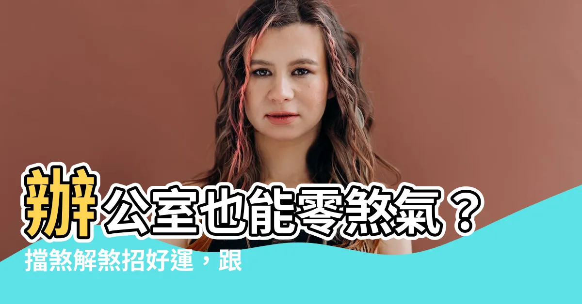 【如何擋煞】辦公室也能零煞氣？擋煞解煞招好運，跟著這篇報你知