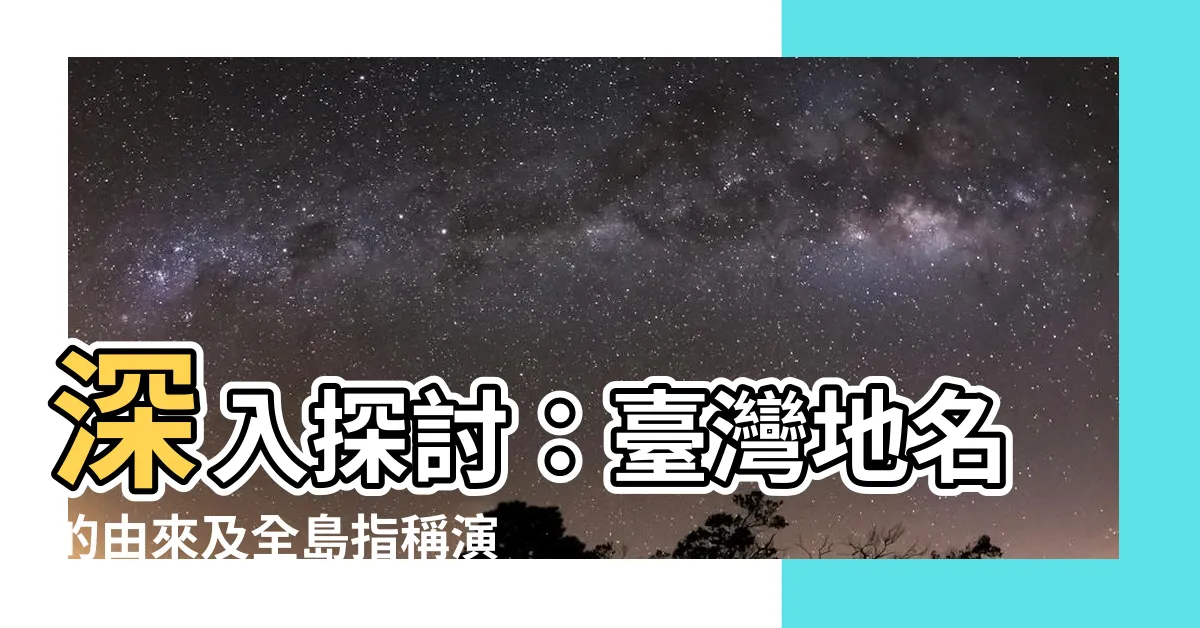 【台灣地名的由來】深入探討：台灣地名的由來及全島指稱演化
