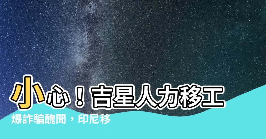 【吉星人力詐騙】小心！吉星人力移工爆詐騙醜聞，印尼移工慘遭詐騙2億
