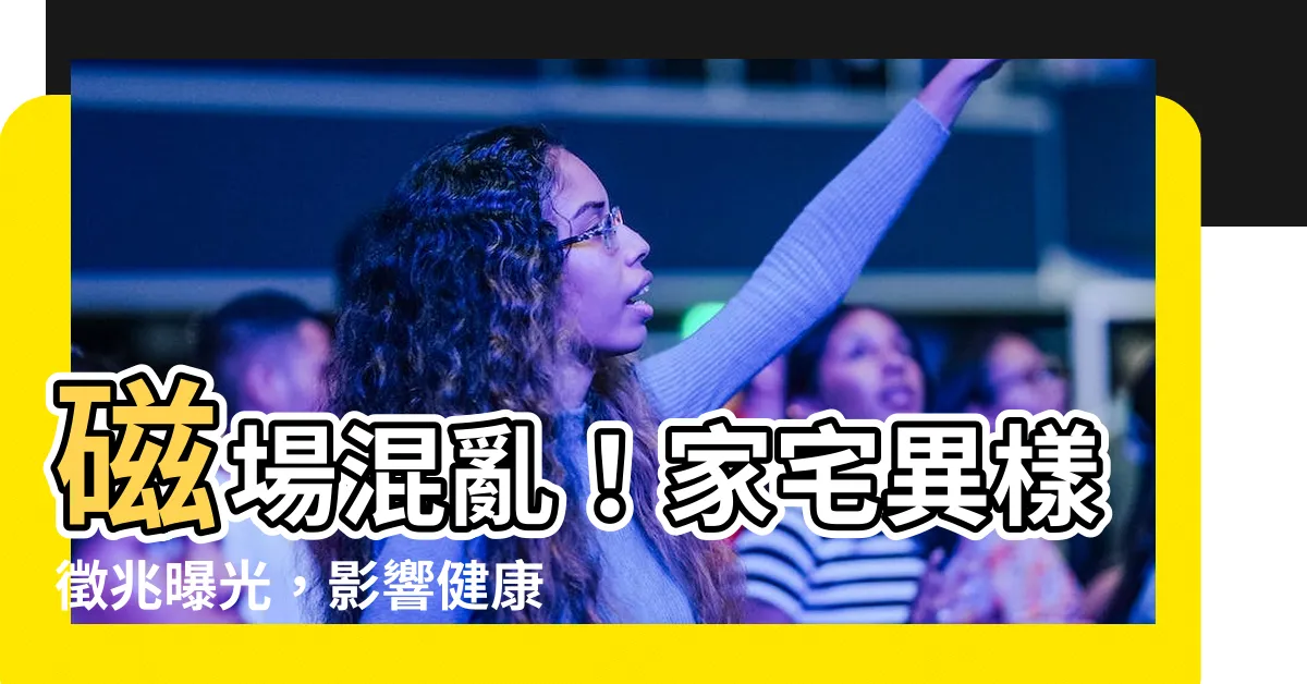 【磁場混亂】磁場混亂！家宅異樣徵兆曝光，影響健康、運勢樣樣來