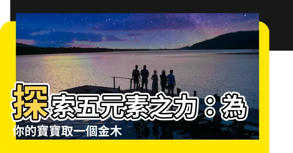 【金木水火土名字】探索五元素之力：為你的寶寶取一個金木水火土好名字！