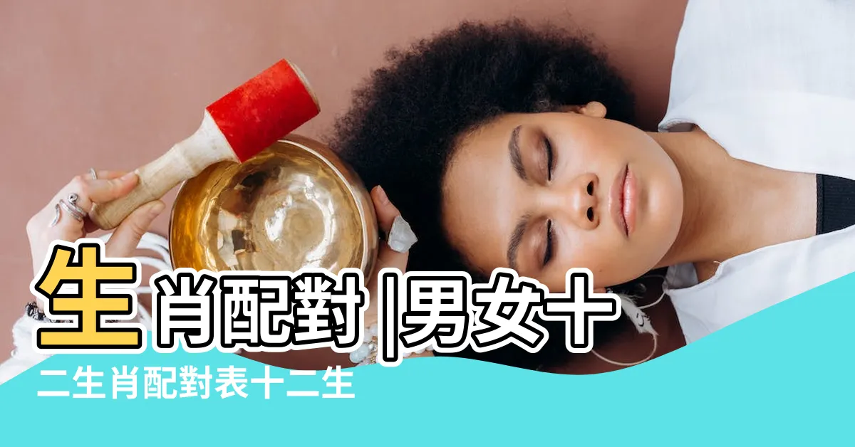 【婚姻生肖配對】生肖配對 |男女十二生肖配對表十二生肖正確的婚姻配對大全 |最完整生肖婚配表 |