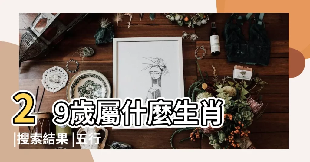 29歲屬什麼生肖 |搜索結果 |五行與年齡查詢2021年29歲屬什麼五行什麼生肖 |【29歲數什麼的】