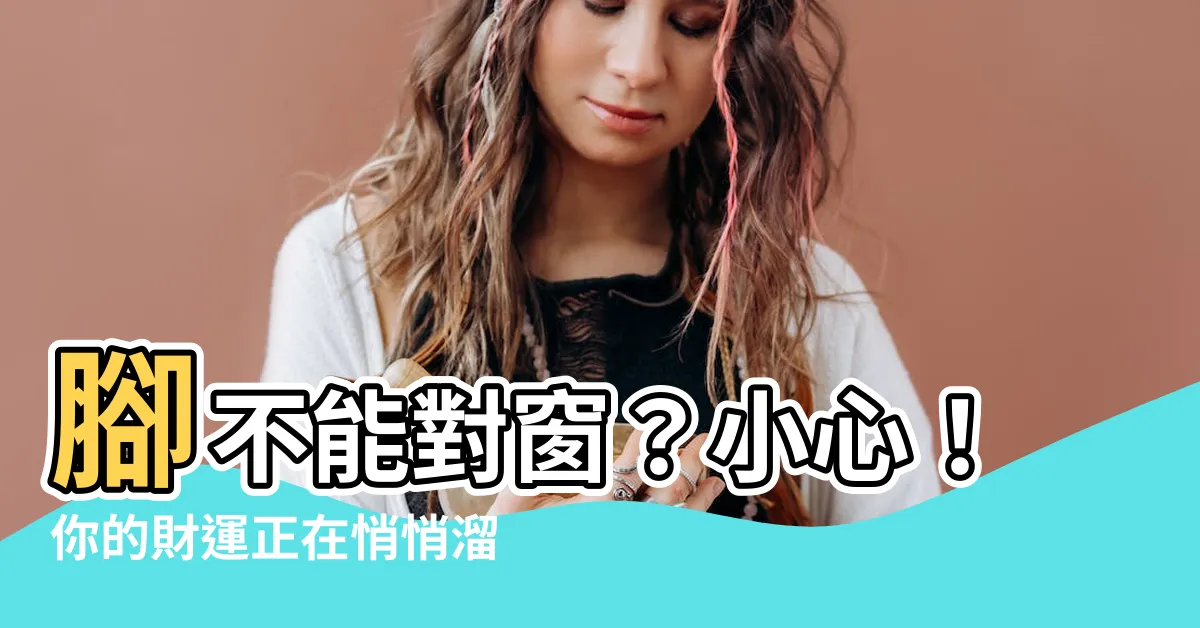 【腳不能對窗】腳不能對窗？小心！你的財運正在悄悄溜走！