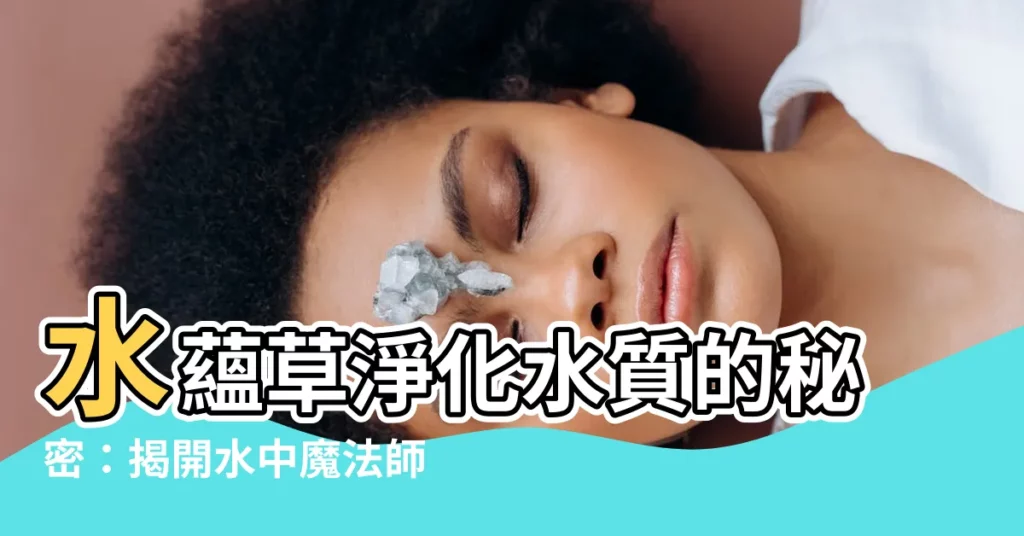 【水藴草淨化水質】水藴草淨化水質的秘密：揭開水中魔法師的面紗