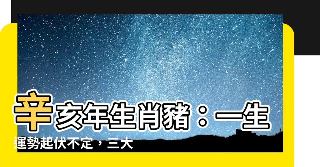 【辛亥年生肖】辛亥年生肖豬：一生運勢起伏不定，三大劫難不可不防