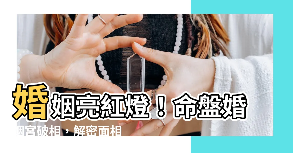 【婚姻宮 破相】婚姻亮紅燈！命盤婚姻宮破相，解密面相中的感情危機