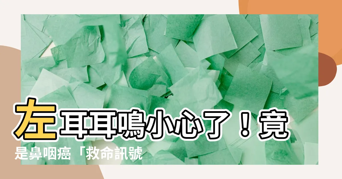 【左 耳 耳鳴 代表 什麼】左耳耳鳴小心了！竟是鼻咽癌「救命訊號」？