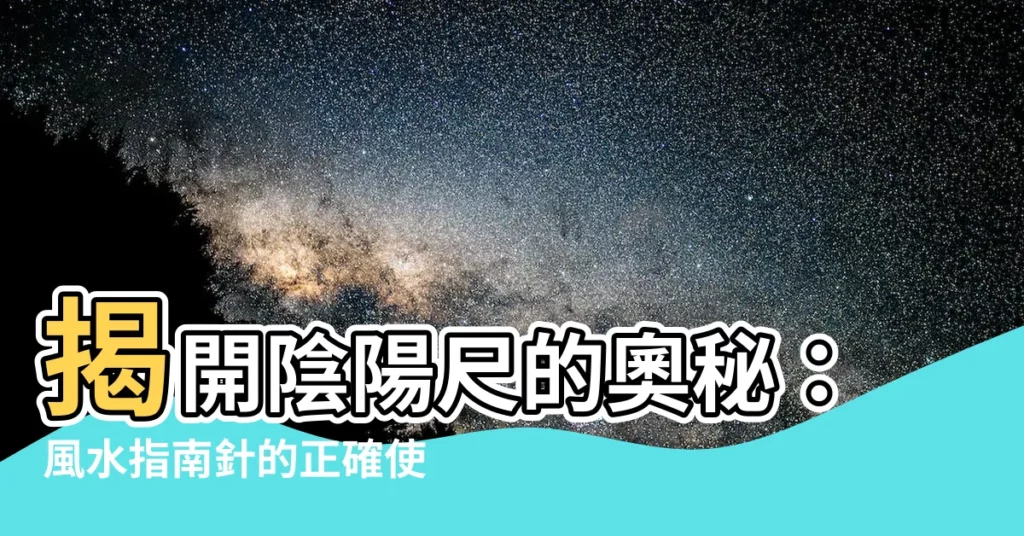 【陰陽尺】揭開陰陽尺的奧秘：風水指南針的正確使用方法