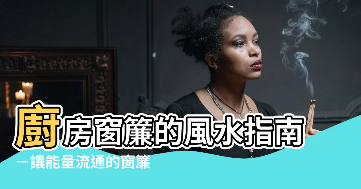 【廚房窗簾風水】廚房窗簾的風水指南－讓能量流通的窗簾選擇