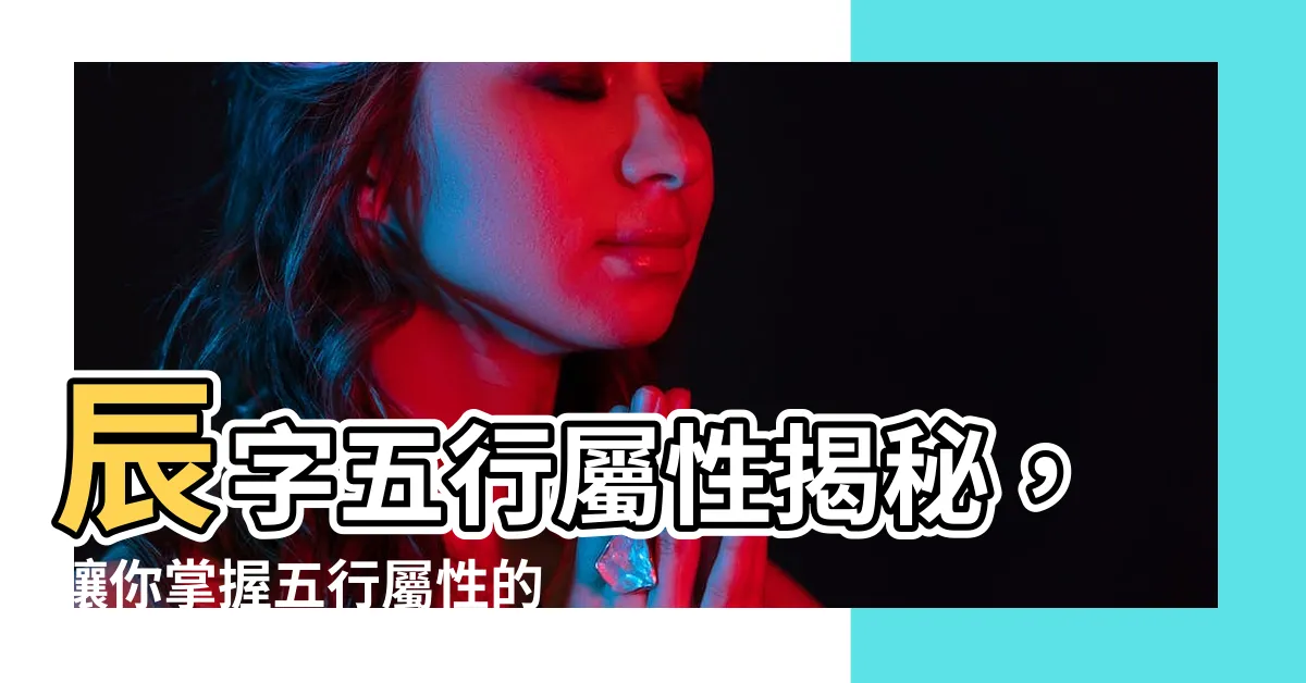 【辰 五行】辰字五行屬性揭秘，讓你掌握五行屬性的奧秘