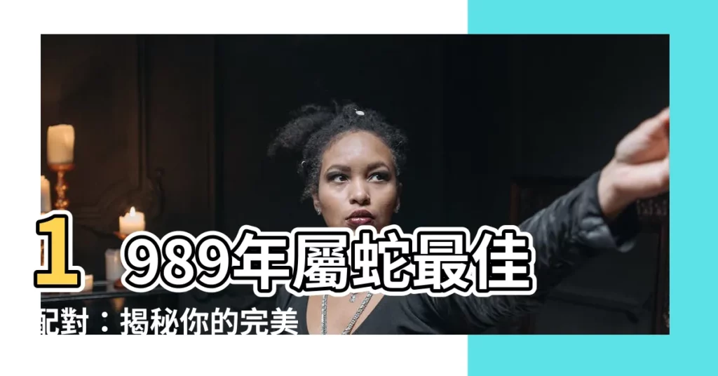 【1989 生肖配對】1989年屬蛇最佳配對：揭秘你的完美伴侶！
