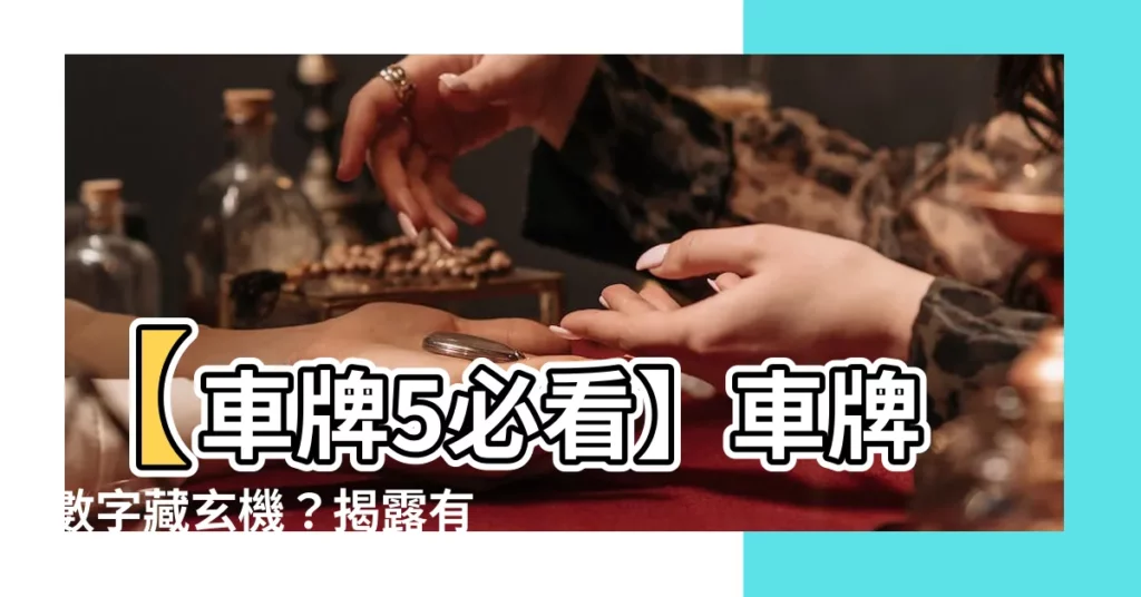 【車牌5】【車牌5必看】車牌數字藏玄機？揭露有車必知的號碼吉凶