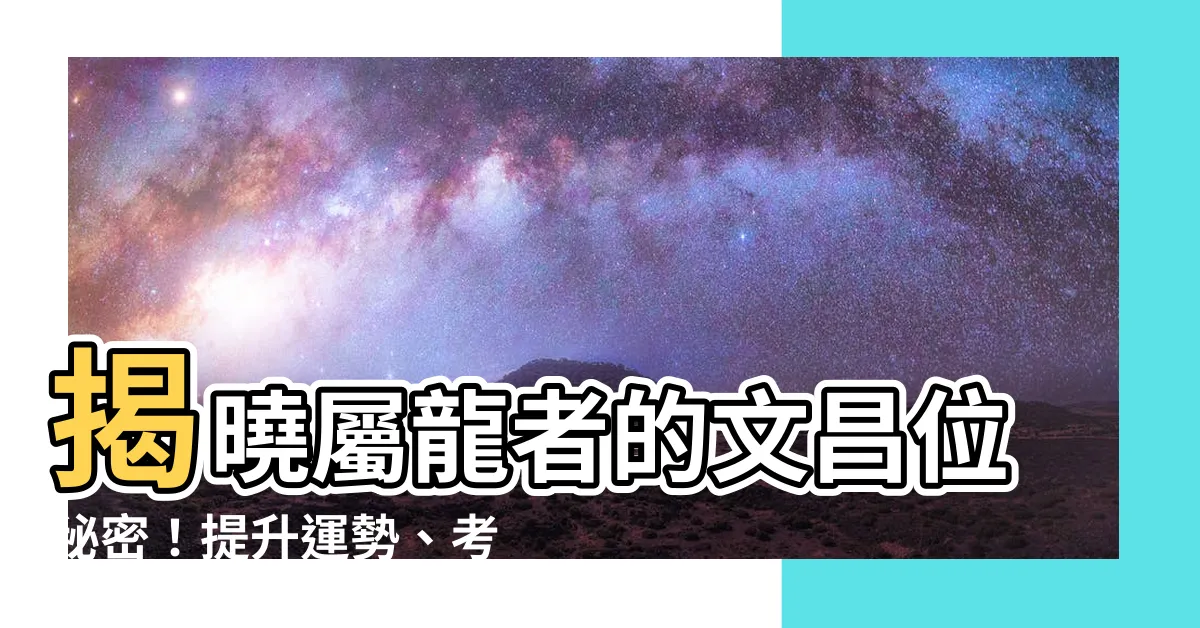 【屬龍文昌位】揭曉屬龍者的文昌位秘密！提升運勢、考試順利的指南