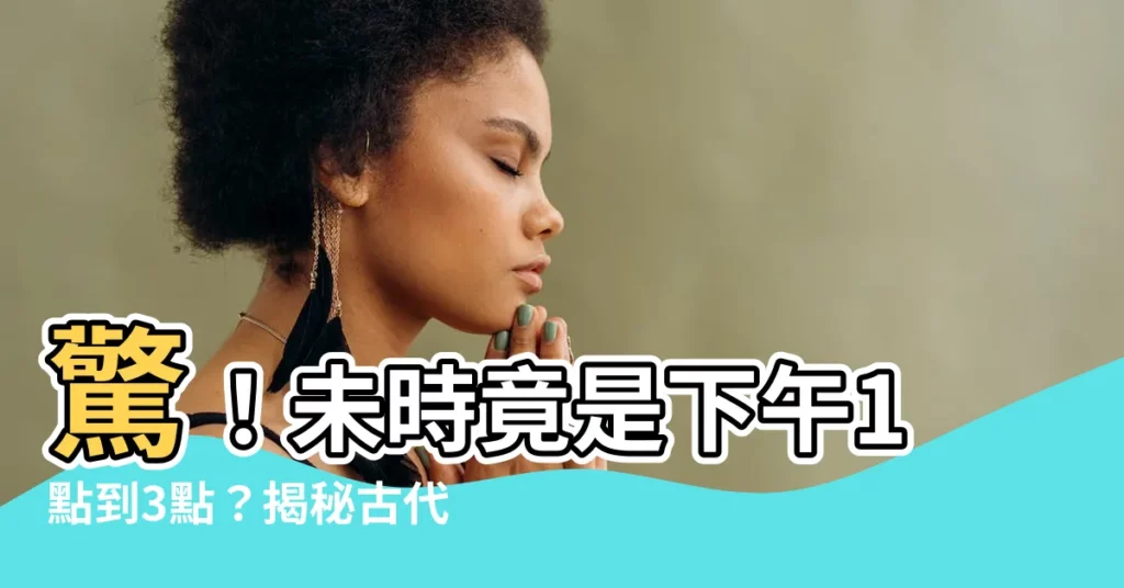 【未時是幾點】驚！未時竟是下午1點到3點？揭秘古代十二時辰的實際時間！