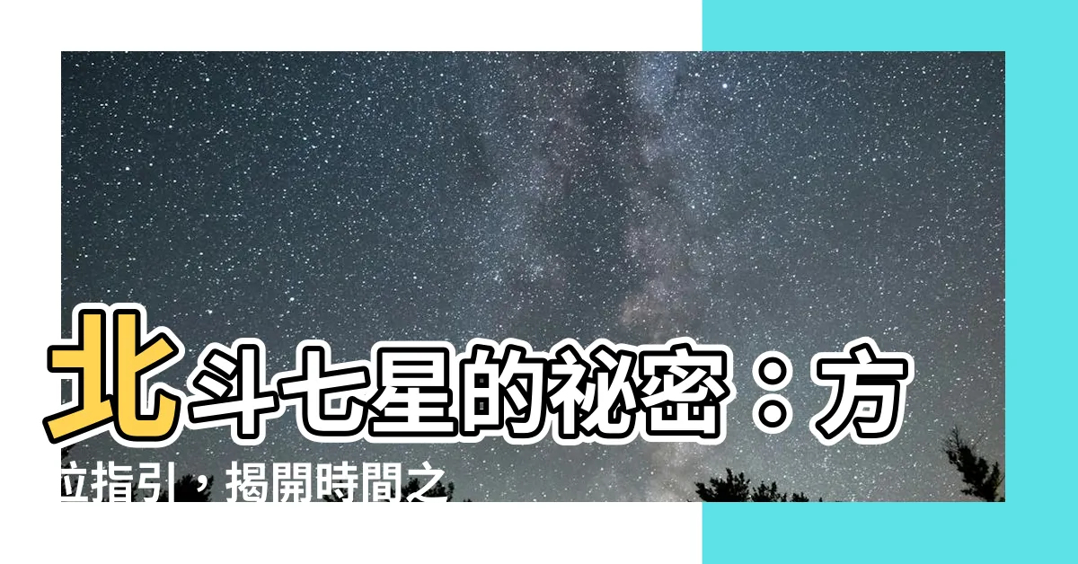 【北斗七星 方位】北斗七星的秘密：方位指引，揭開時間之謎