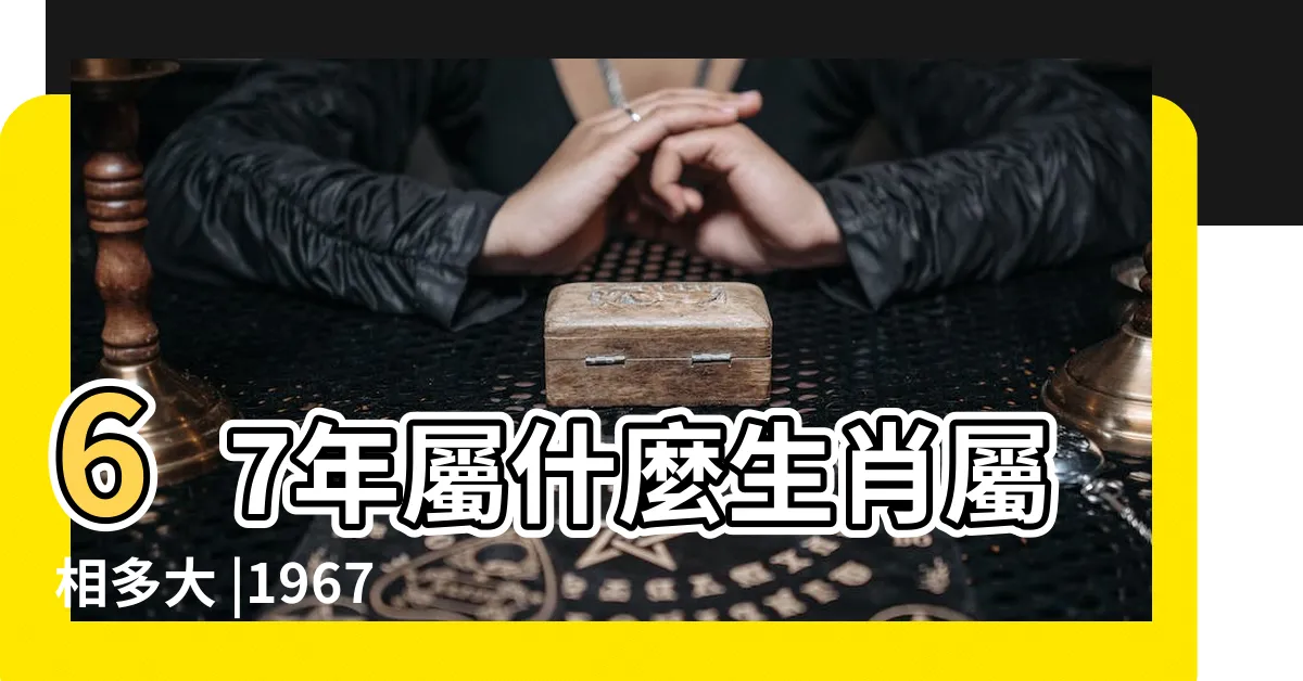 【67年次 生肖】67年屬什麼生肖屬相多大 |1967年屬羊人2024年運勢及運程男 |67年屬什麼生肖屬相 |