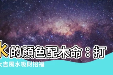【水生木顏色】水的顏色配木命：打造大吉風水吸財招福