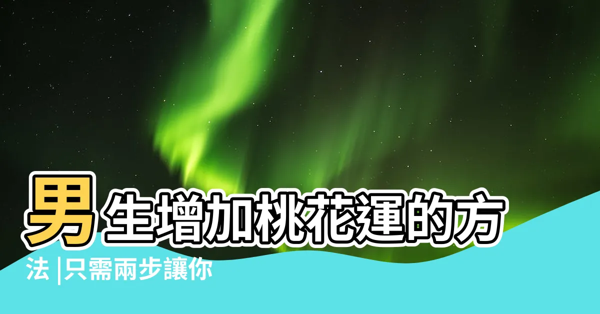 【男增加桃花運】男生增加桃花運的方法 |只需兩步讓你桃花旺起來 |男生怎樣增加桃花運男生風水旺桃花 |