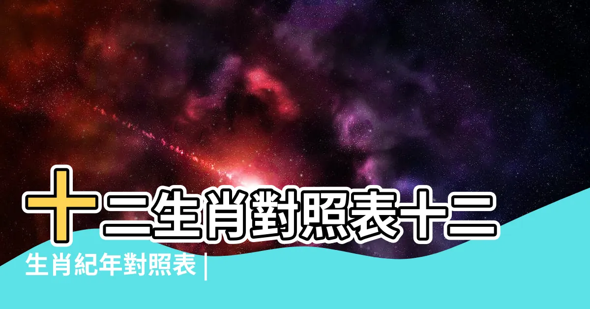 【屬什麼】十二生肖對照表十二生肖紀年對照表 |十二生肖年份表 |12生肖年齡對照表 |
