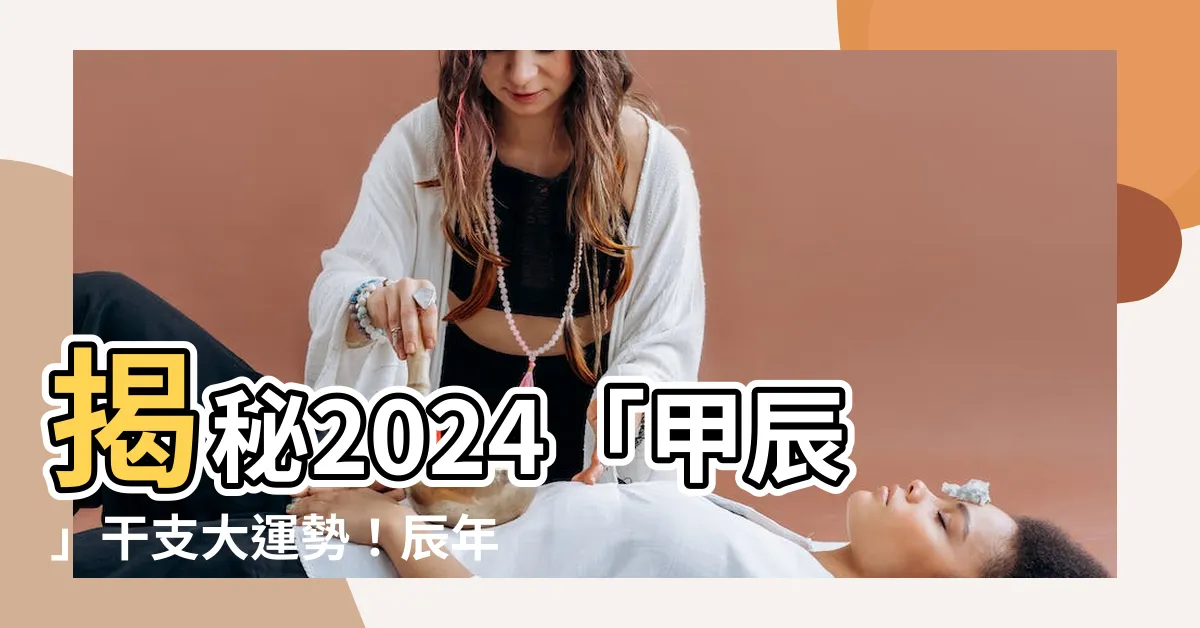 【2024 干支 辰】揭秘2024「甲辰」干支大運勢！辰年生肖運勢大解析