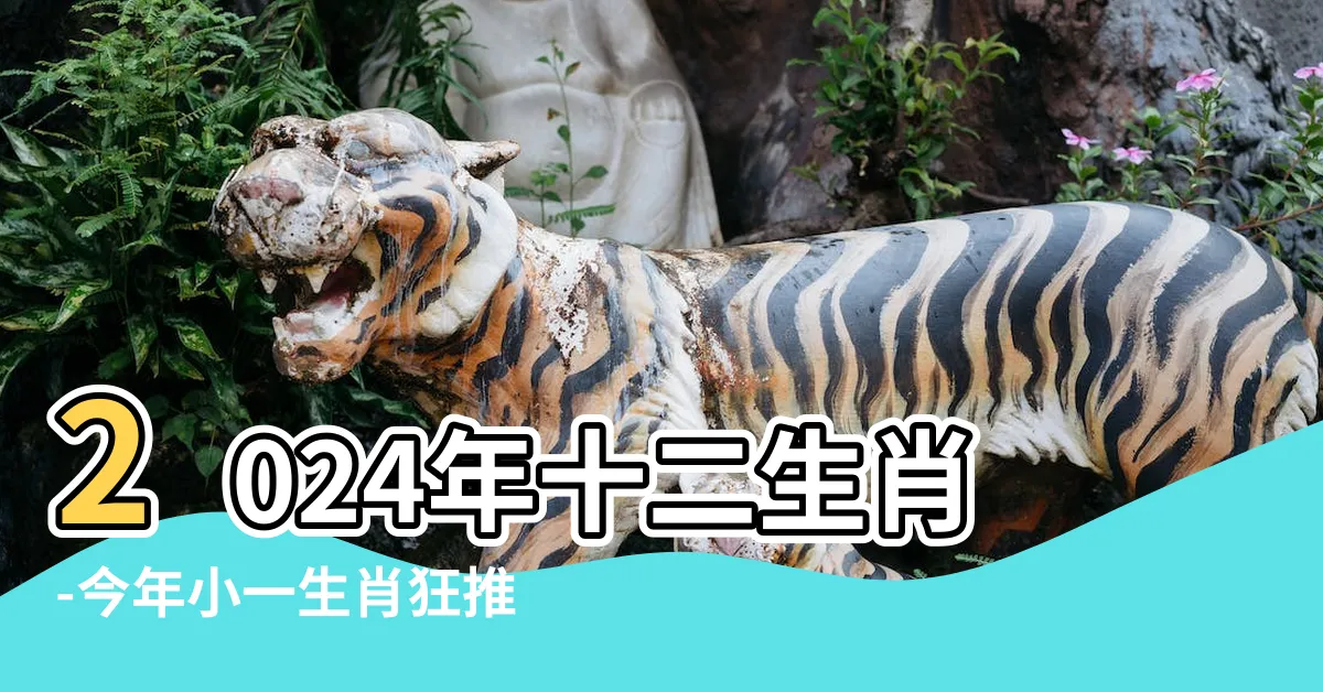 【今年小一生肖】2024年十二生肖-今年小一生肖狂推薦！驚喜年齡對照表！