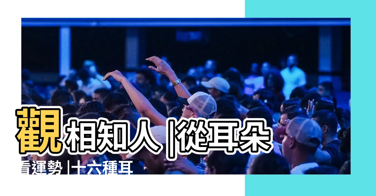 【耳朵風水】觀相知人 |從耳朵看運勢 |十六種耳朵面相圖文分析 |