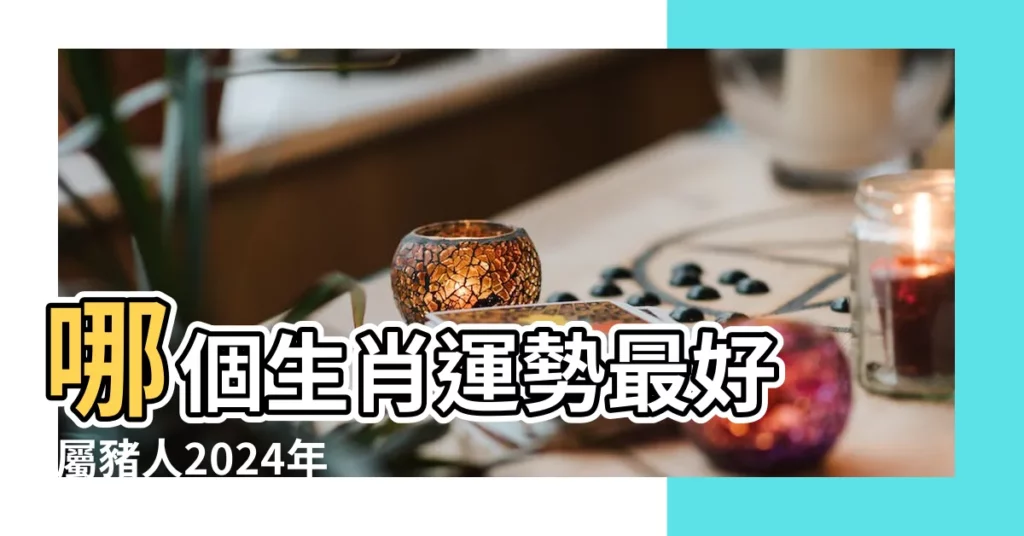 哪個生肖運勢最好 |屬豬人2024年運勢早知道十二生肖屬 |12生肖排行榜 |【2019年4月6日運勢早知道】