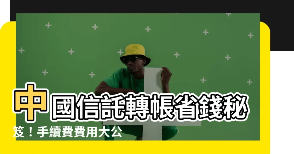 【中國信託 轉帳手續費】中國信託轉帳省錢秘笈！手續費費用大公開，跨行轉帳也能省