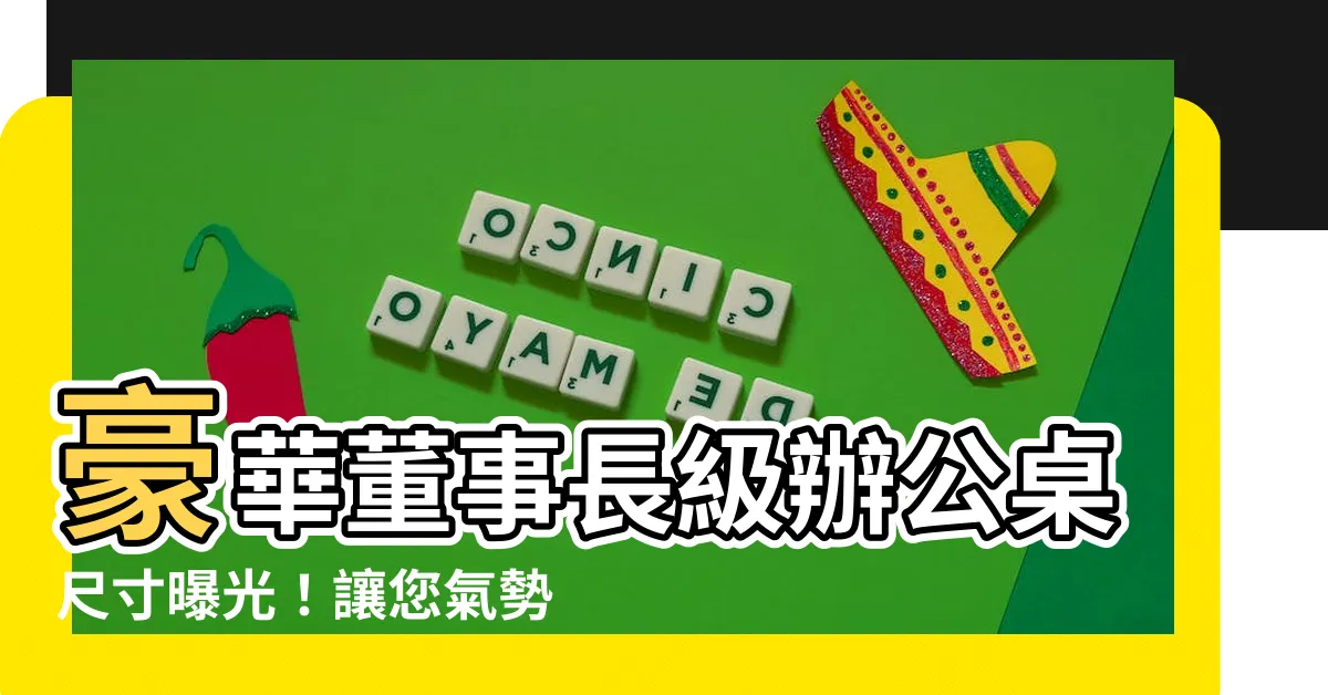 【董事長辦公桌尺寸】豪華董事長級辦公桌尺寸曝光！讓您氣勢非凡，主導企業戰場！