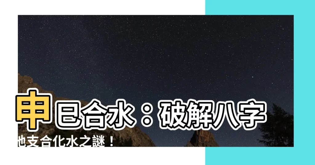 【申巳合水】申巳合水：破解八字地支合化水之謎！