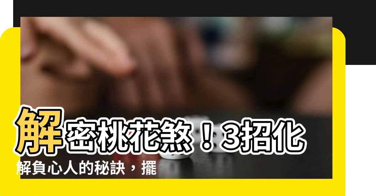 【桃花煞化解】解密桃花煞！3招化解負心人的秘訣，擺脱宿命束縛！
