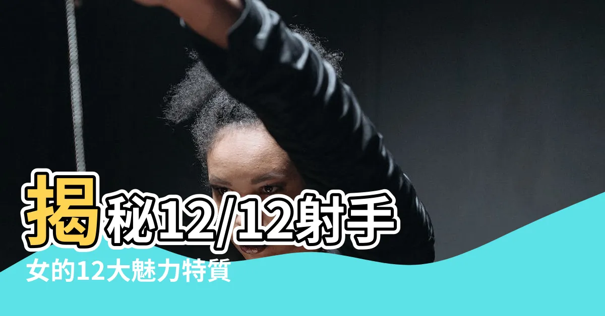【12/12射手女】揭秘12/12射手女的12大魅力特質與戀愛心機