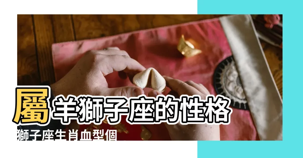 屬羊獅子座的性格 |獅子座生肖血型個性分析 |2024年屬羊獅子座運勢解析查詢完整版諸事順遂謹防過激 |【獅子座屬羊運勢】