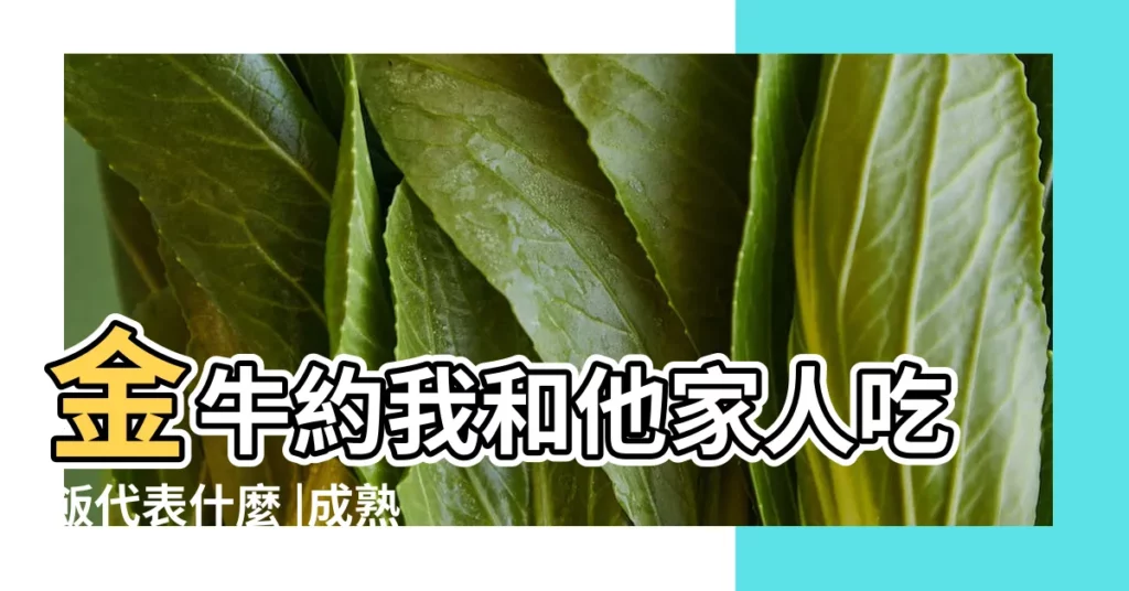 金牛約我和他家人吃飯代表什麼 |成熟的金牛男喜歡一個人有哪些表現 |和金牛男家人吃飯 |【和金牛男家人吃飯】