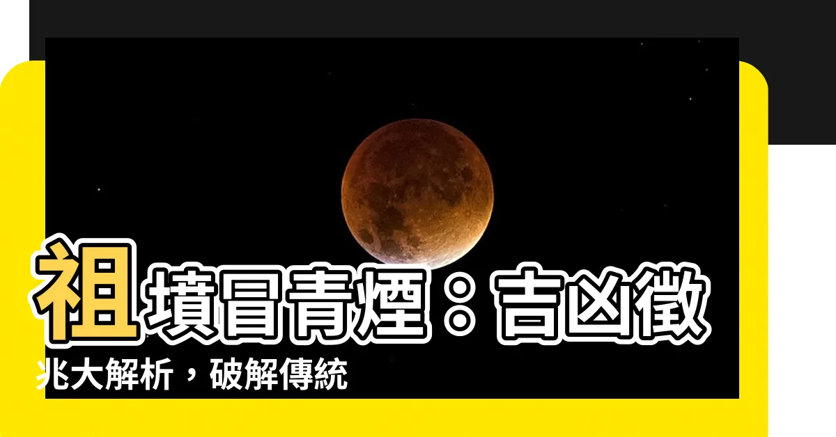 【祖墳冒青煙 意思】祖墳冒青煙：吉凶徵兆大解析，破解傳統説法的秘密