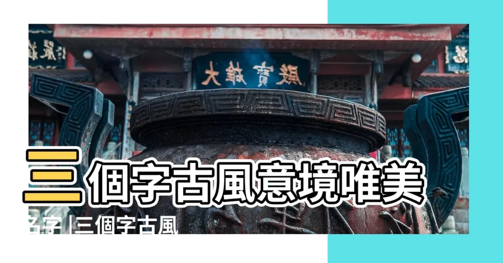 三個字古風意境唯美名字 |三個字古風意境遊戲名 |3個字古風詩意唯美名字三個字詩意淡雅古風名 |【唯美3字古風網名大全】