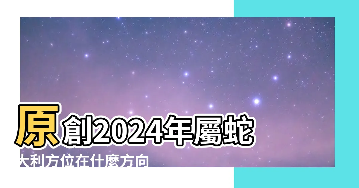 【2024大利方位】原創2024年屬蛇大利方位在什麼方向 |2024年大利方向和不利方向風水佈局 |2024年龍年大利是哪個方位 |