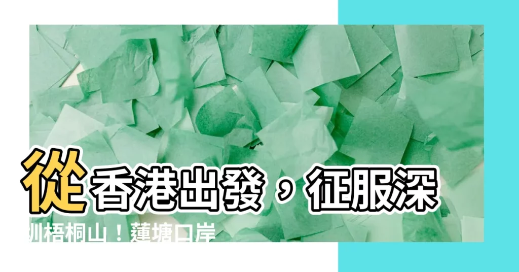 【梧桐山香港】從香港出發，征服深圳梧桐山！蓮塘口岸出發最便捷