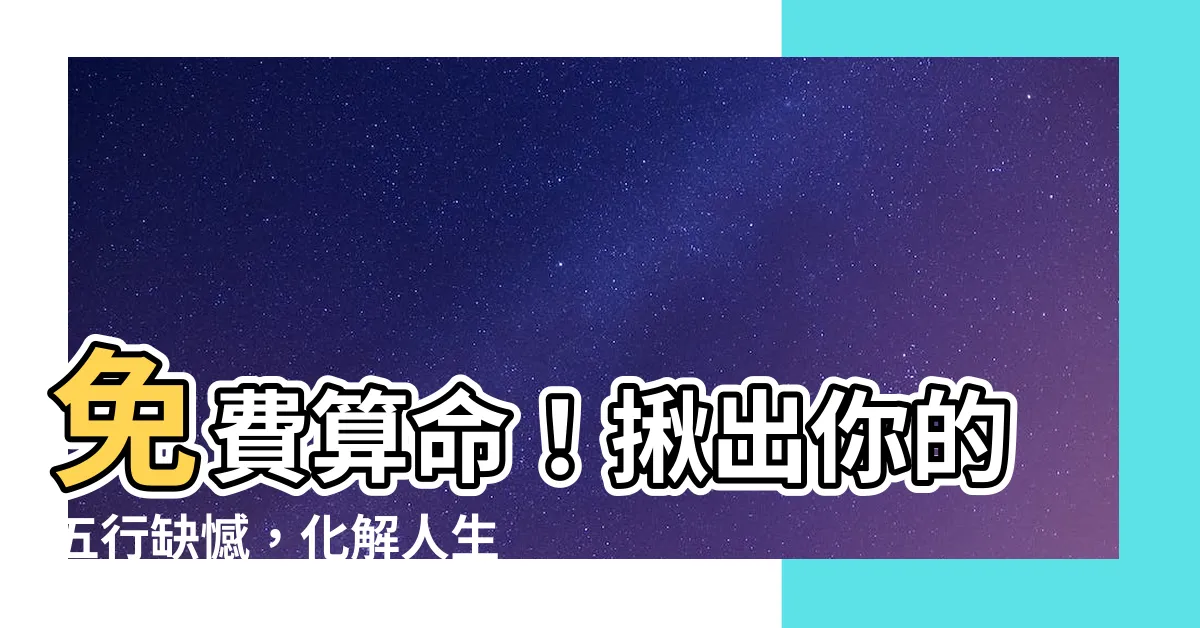 【免費 算 五行 缺什麼】免費算命！揪出你的五行缺憾，化解人生疑惑！