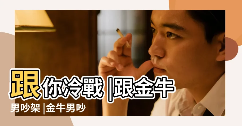 跟你冷戰 |跟金牛男吵架 |金牛男吵架後的內心想什麼跟金牛男吵架後要哄嗎 |【跟金牛男吵架了】